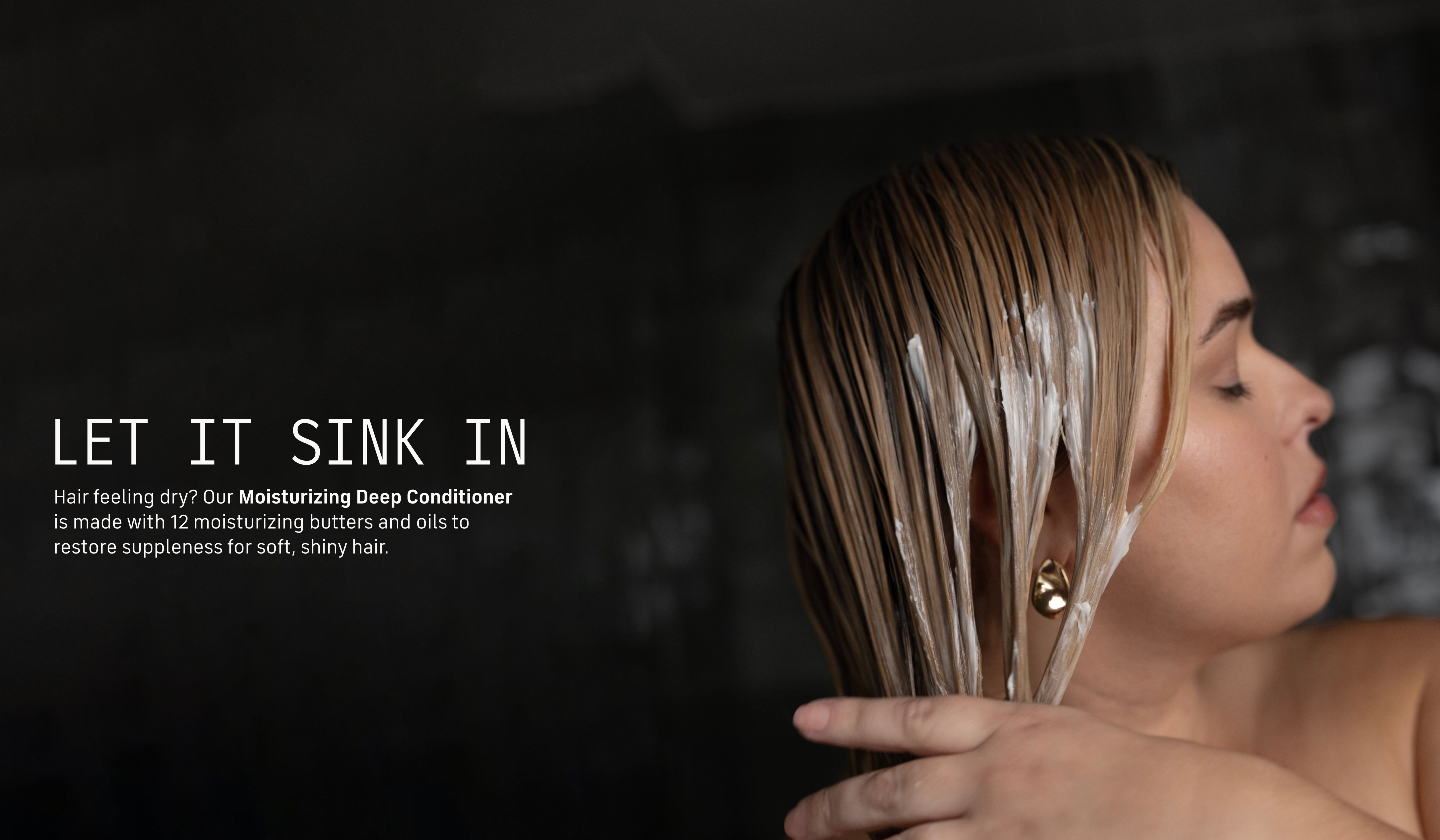 Let It Sink In Hair feeling dry? Our Moisturizing Deep Conditioner is made with 12 moisturizing butters and oils to restore suppleness for soft, shiny hair.
