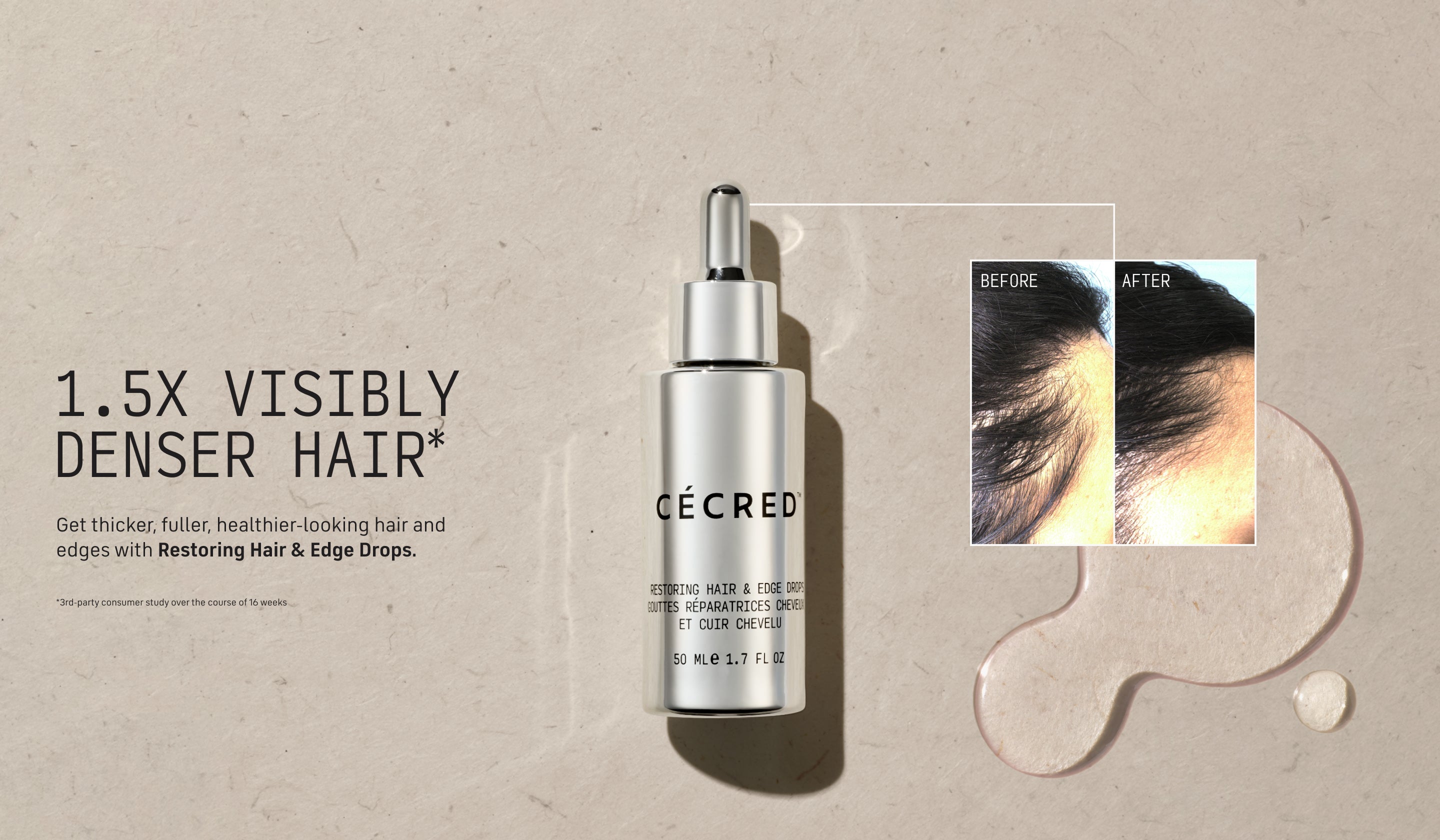 1.5x Visibly Denser Hair* Get thicker, fuller, healthier-looking hair and edges with Restoring Hair & Edge Drops.